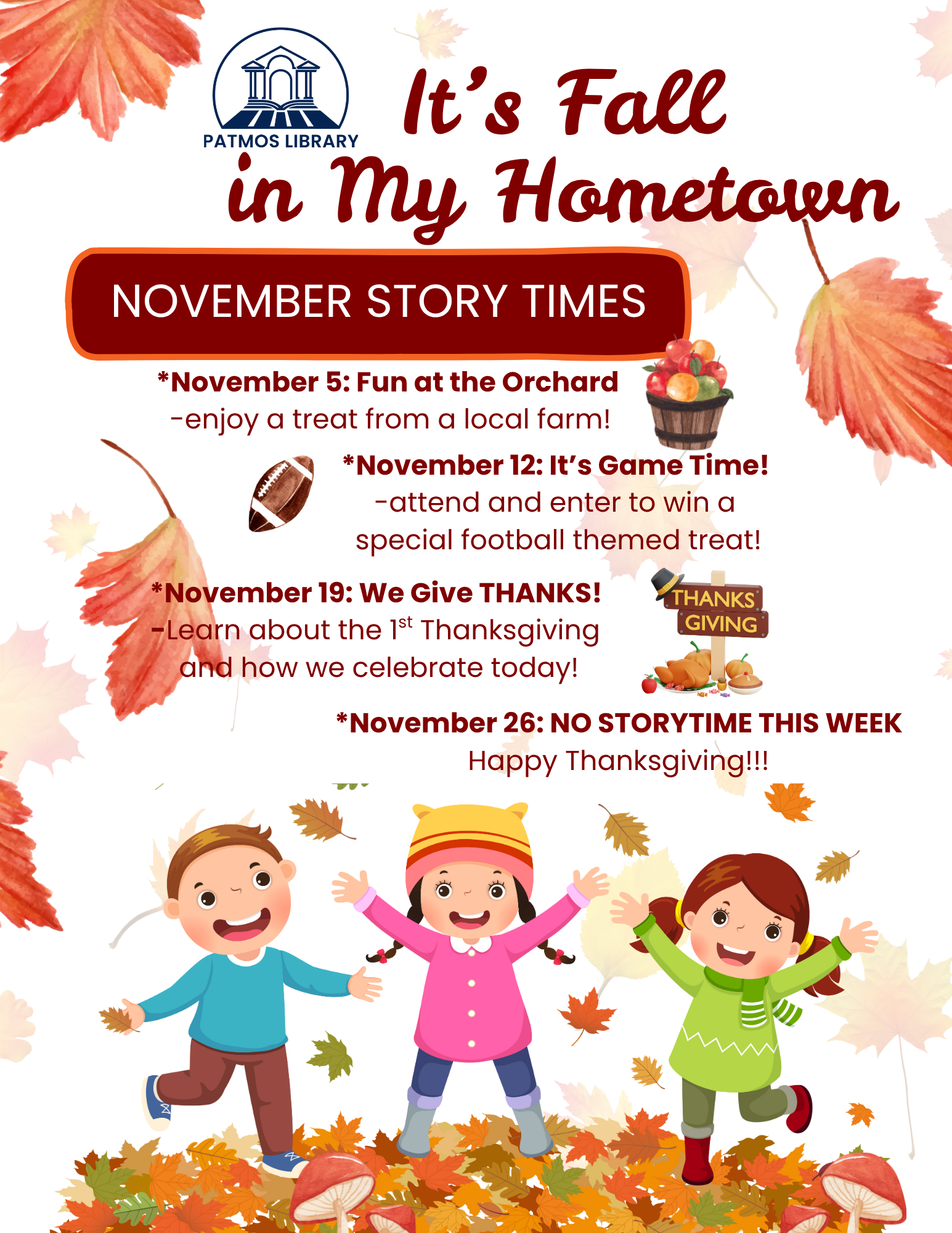 Its Fall In My Hometown November Story Time Flyer. Nov. 5 - Its Game Time! Nov. 5th - Fun At The Orchard! Nov. 12th - Its Game Time! Nov. 19th - We Give THANKS! 11am - 11:45am *No Story Time On November 26th - Happy Thanksgiving!*