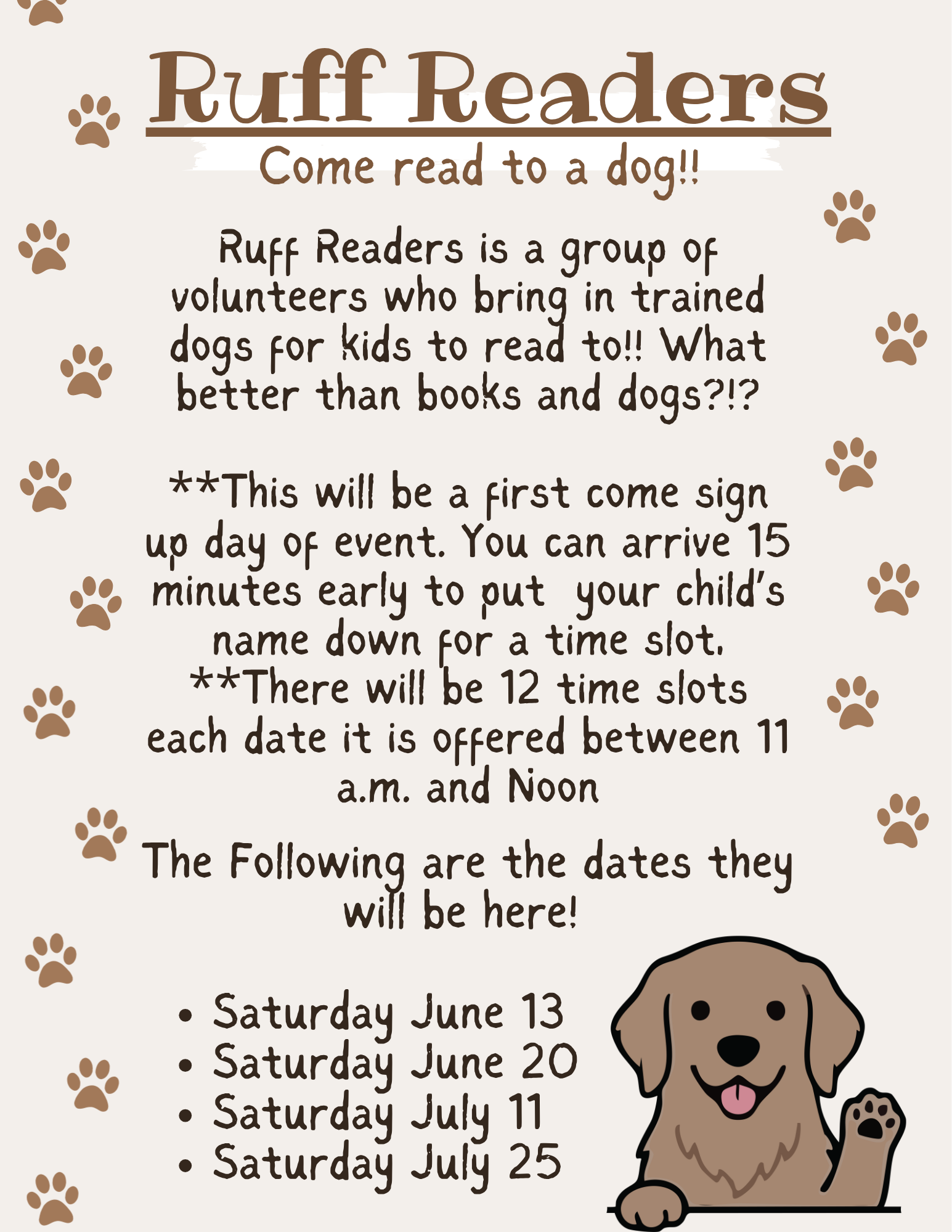 Flyer with a brown background patterned with dog paw prints and an image of a dog. The flyer promotes “Ruff Readers,” a program where trained volunteer dogs are brought in for children to read to, highlighting the joy of reading with dogs. It notes that sign-up is first come, first served on the day of the event, with families able to arrive 15 minutes early to place their child’s name in a time slot; there are 12 time slots each date between 11:00 a.m. and 12:00 p.m. Event dates listed are Saturday, June 13; Saturday, June 20; Saturday, July 11; and Saturday, July 25.