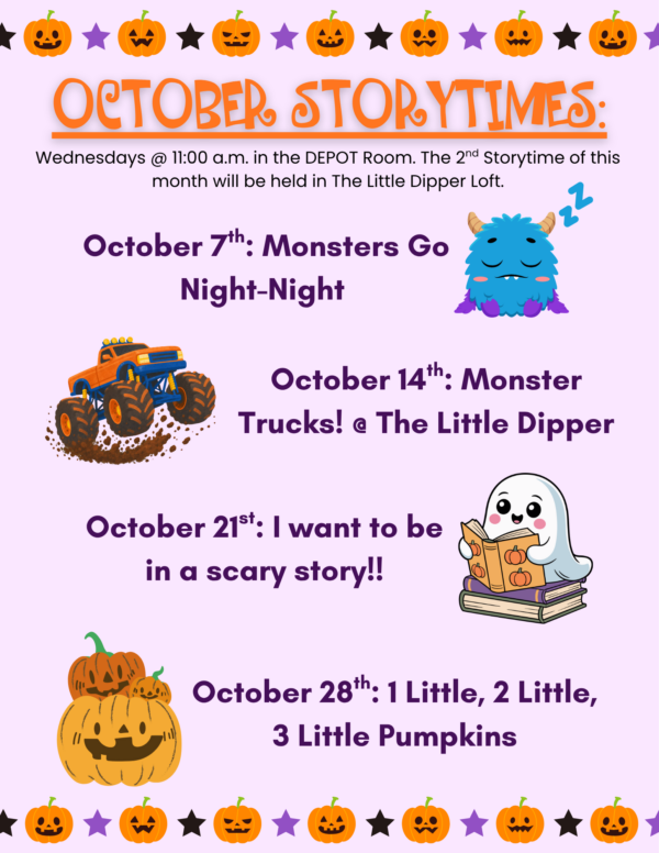 October Storytimes flyer with a light purple background and Halloween-themed decorations, including pumpkins, stars, and playful illustrations. Storytimes are held Wednesdays at 11:00 a.m. in the Depot Room, with the second storytime of the month held at The Little Dipper Loft. October storytimes include: October 7, “Monsters Go Night-Night”; October 14, “Monster Trucks!” at The Little Dipper; October 21, “I Want to Be in a Scary Story!!”; and October 28, “1 Little, 2 Little, 3 Little Pumpkins.”
